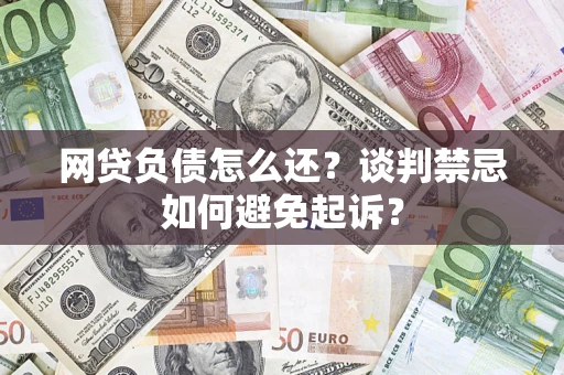 济南网贷负债怎么还？谈判禁忌如何避免起诉？