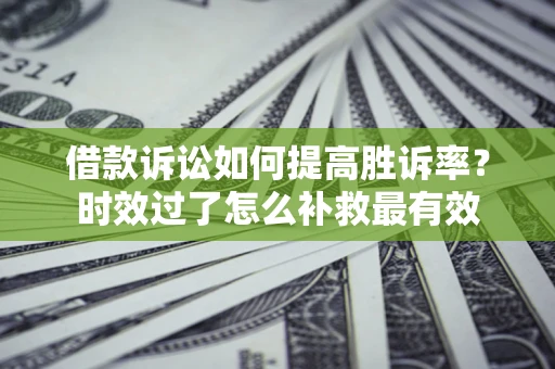 济南借款诉讼如何提高胜诉率？时效过了怎么补救最有效
