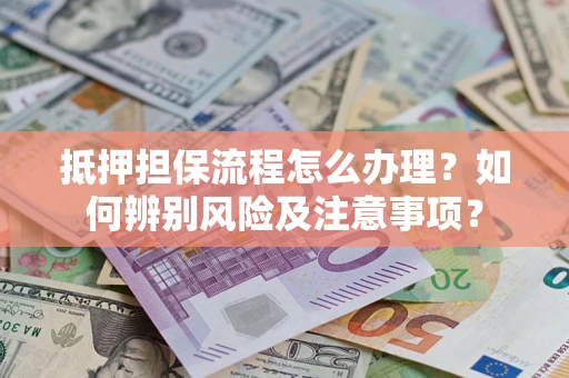 济南抵押担保流程怎么办理？如何辨别风险及注意事项？