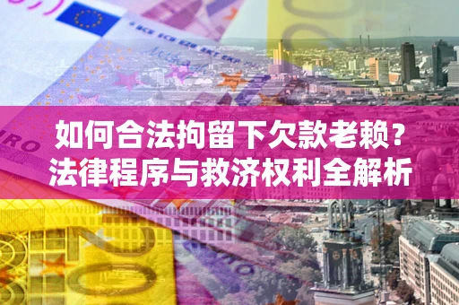 济南如何合法拘留下欠款老赖？法律程序与救济权利全解析