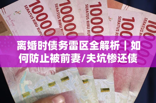 济南离婚时债务雷区全解析｜如何防止被前妻/夫坑惨还债？