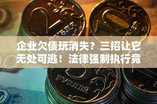 济南企业欠债玩消失？三招让它无处可逃！法律强制执行竟比讨债公司还狠？