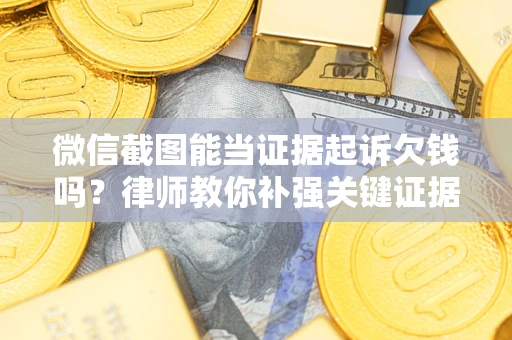 济南微信截图能当证据起诉欠钱吗？律师教你补强关键证据