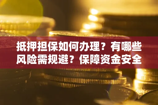 济南抵押担保如何办理？有哪些风险需规避？保障资金安全