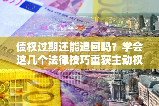 济南债权过期还能追回吗？学会这几个法律技巧重获主动权