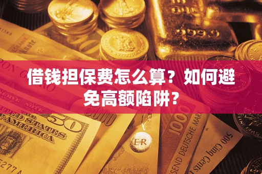 济南借钱担保费怎么算？如何避免高额陷阱？