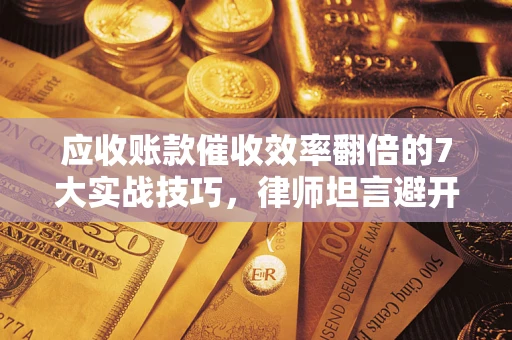 济南应收账款催收效率翻倍的7大实战技巧，律师坦言避开这些法律雷区最关键