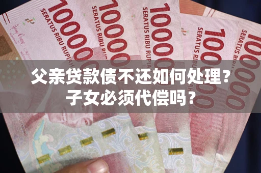 济南父亲贷款债不还如何处理？子女必须代偿吗？