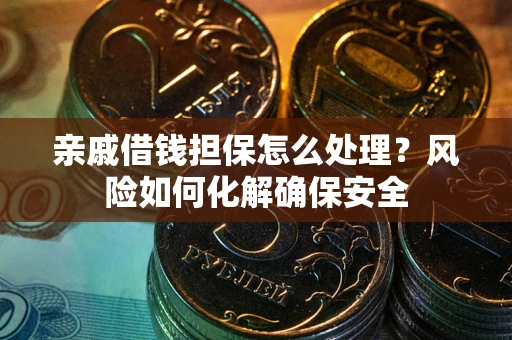 济南亲戚借钱担保怎么处理？风险如何化解确保安全