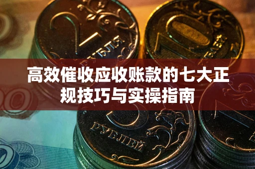 济南高效催收应收账款的七大正规技巧与实操指南
