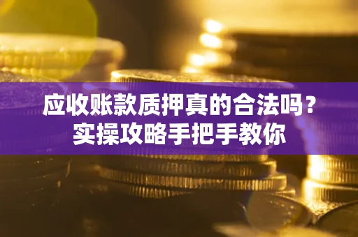 济南应收账款质押真的合法吗？实操攻略手把手教你
