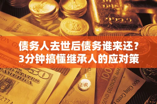 济南债务人去世后债务谁来还？3分钟搞懂继承人的应对策略
