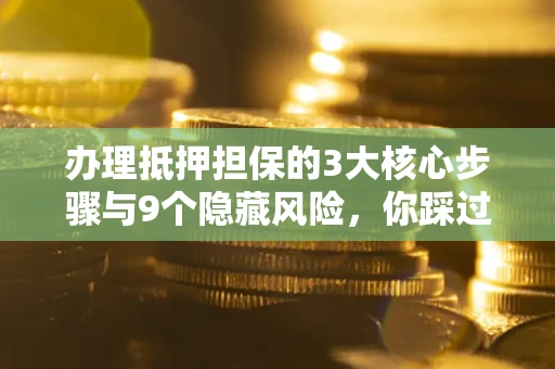 济南办理抵押担保的3大核心步骤与9个隐藏风险，你踩过哪个坑？