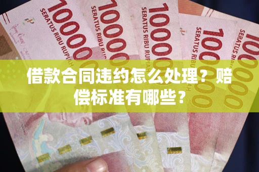 济南借款合同违约怎么处理？赔偿标准有哪些？