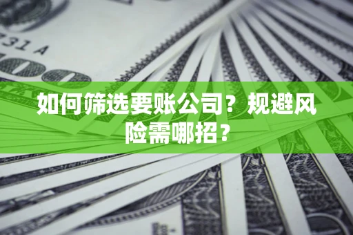 济南如何筛选要账公司？规避风险需哪招？