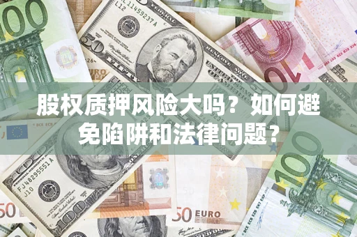 济南股权质押风险大吗？如何避免陷阱和法律问题？
