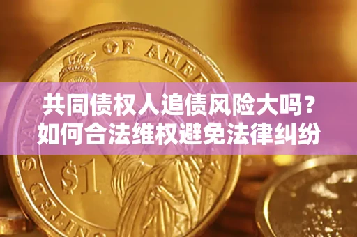 济南共同债权人追债风险大吗?如何合法维权避免法律纠纷? 济南共同债权人追债风险大吗?如何合法维权避免法律纠纷?