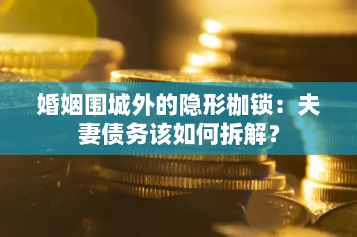 济南婚姻围城外的隐形枷锁：夫妻债务该如何拆解？