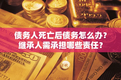 济南债务人死亡后债务怎么办？继承人需承担哪些责任？