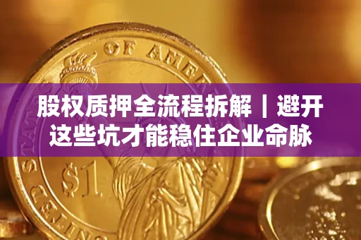 济南股权质押全流程拆解｜避开这些坑才能稳住企业命脉