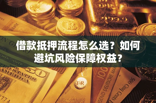 济南借款抵押流程怎么选？如何避坑风险保障权益？