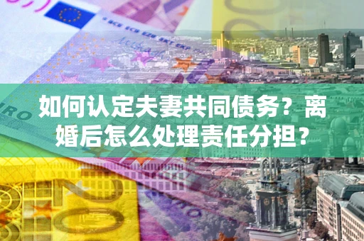 济南如何认定夫妻共同债务？离婚后怎么处理责任分担？