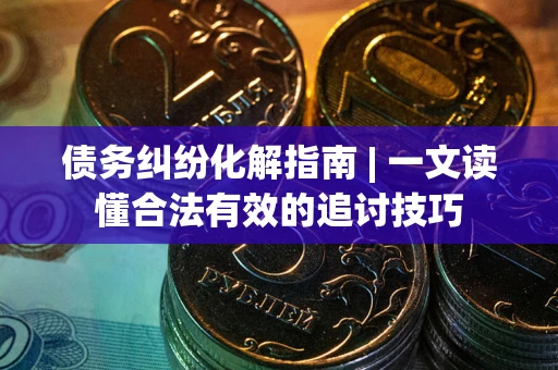 济南债务纠纷化解指南 | 一文读懂合法有效的追讨技巧
