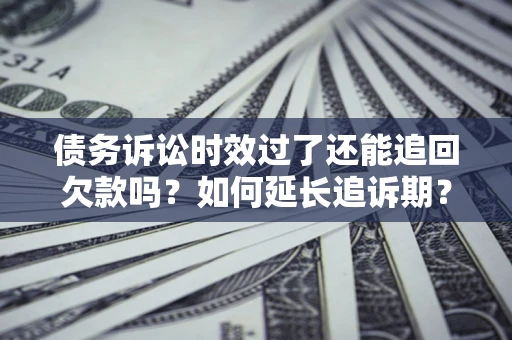 济南债务诉讼时效过了还能追回欠款吗？如何延长追诉期？