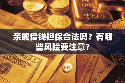 济南亲戚借钱担保合法吗？有哪些风险要注意？