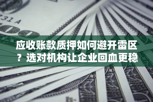 济南应收账款质押如何避开雷区？选对机构让企业回血更稳