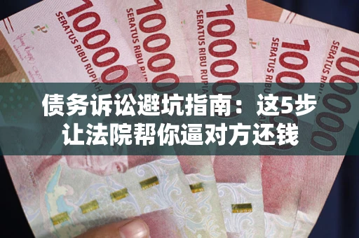 济南债务诉讼避坑指南：这5步让法院帮你逼对方还钱