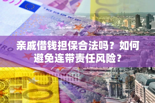 济南亲戚借钱担保合法吗？如何避免连带责任风险？