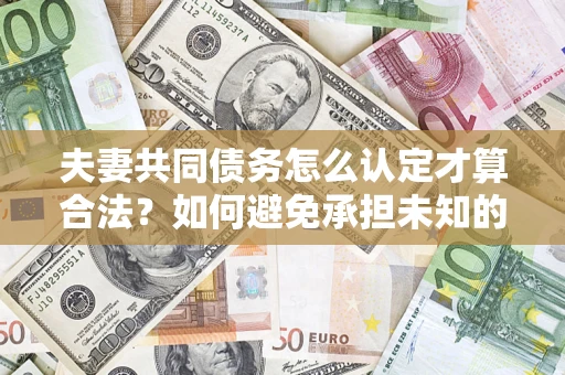 济南夫妻共同债务怎么认定才算合法？如何避免承担未知的债务风险？