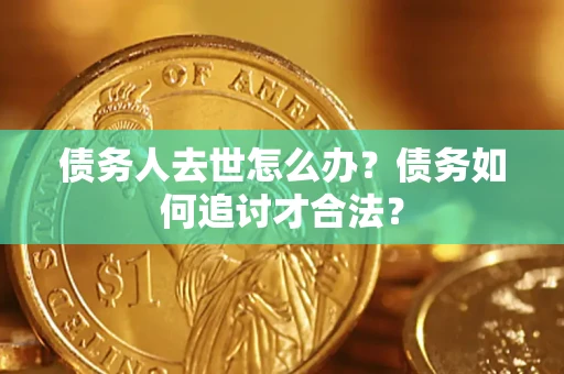 济南债务人去世怎么办？债务如何追讨才合法？