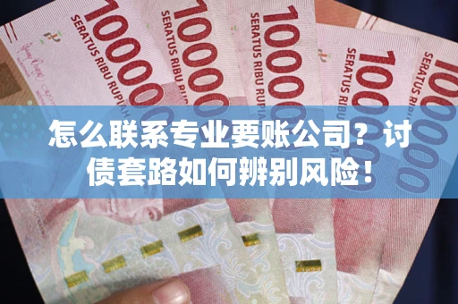 济南怎么联系专业要账公司？讨债套路如何辨别风险！
