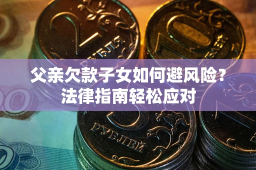 济南父亲欠款子女如何避风险？法律指南轻松应对