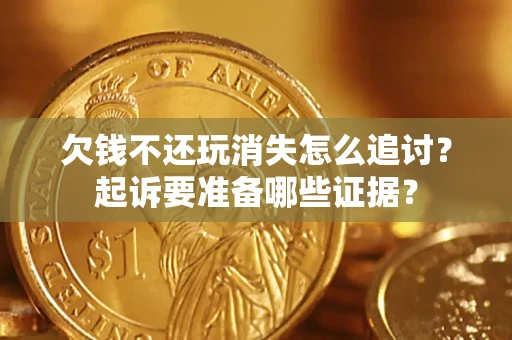 济南欠钱不还玩消失怎么追讨？起诉要准备哪些证据？