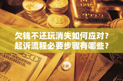 济南欠钱不还玩消失如何应对？起诉流程必要步骤有哪些？