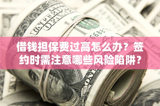 济南借钱担保费过高怎么办？签约时需注意哪些风险陷阱？