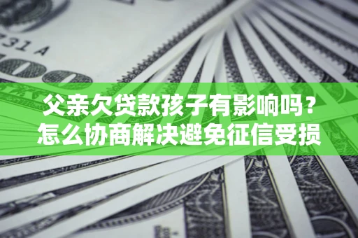 济南父亲欠贷款孩子有影响吗？怎么协商解决避免征信受损？