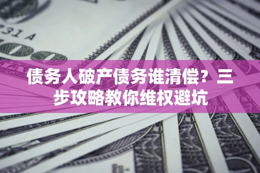 济南债务人破产债务谁清偿?三步攻略教你维权避坑 济南债务人破产债务谁清偿?三步攻略教你维权避坑