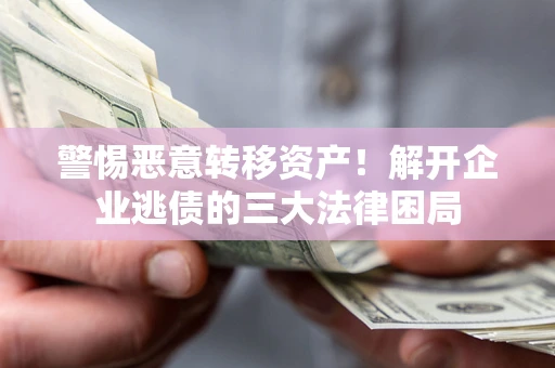济南警惕恶意转移资产！解开企业逃债的三大法律困局