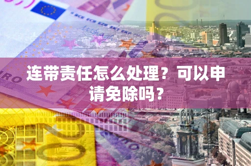 济南连带责任怎么处理？可以申请免除吗？