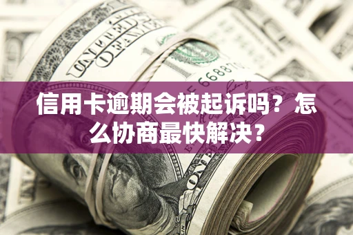 济南信用卡逾期会被起诉吗？怎么协商最快解决？