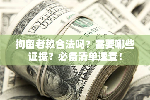 济南拘留老赖合法吗？需要哪些证据？必备清单速查！