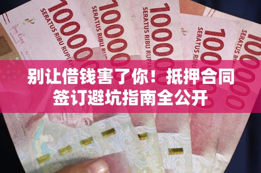 济南别让借钱害了你！抵押合同签订避坑指南全公开