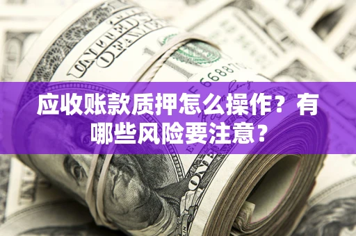 济南应收账款质押怎么操作？有哪些风险要注意？