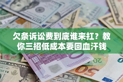 济南欠条诉讼费到底谁来扛？教你三招低成本要回血汗钱